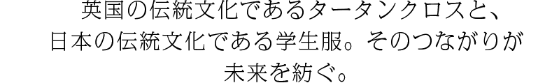 英国の伝統文化であるタータンクロスと、日本の伝統文化である学生服。そのつながりが未来を紡ぐ。